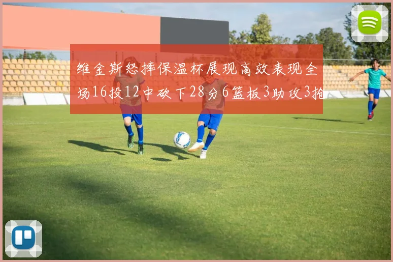 维金斯怒摔保温杯展现高效表现全场16投12中砍下28分6篮板3助攻3抢断1盖帽