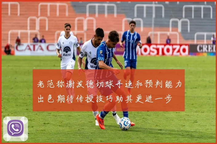 老范称谢泼德切球手速和预判能力出色期待传授技巧助其更进一步