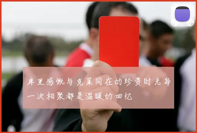 库里感慨与克莱同在的珍贵时光每一次相聚都是温暖的回忆