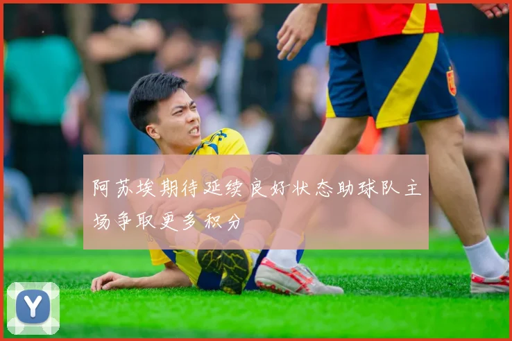 阿苏埃期待延续良好状态助球队主场争取更多积分