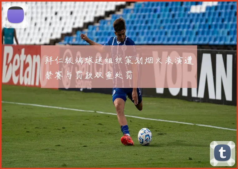 拜仁极端球迷组织策划烟火表演遭禁赛与罚款双重处罚