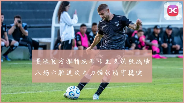 曼联官方推特发布卡里克执教战绩八场六胜进攻火力强劲防守稳健