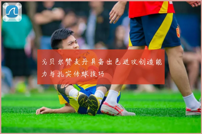 戈贝尔赞麦丹具备出色进攻创造能力与扎实传球技巧