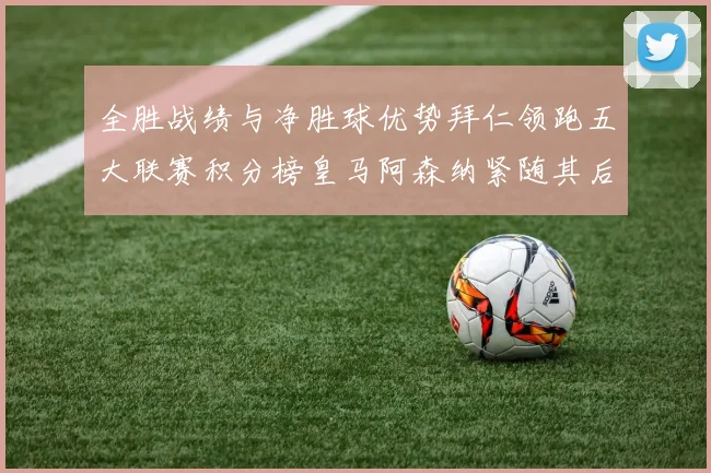 全胜战绩与净胜球优势拜仁领跑五大联赛积分榜皇马阿森纳紧随其后