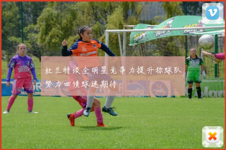 杜兰特谈全明星竞争力提升称球队努力回馈球迷期待