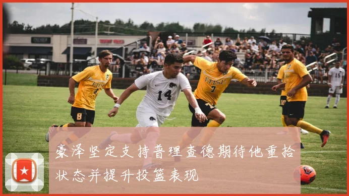 豪泽坚定支持普理查德期待他重拾状态并提升投篮表现