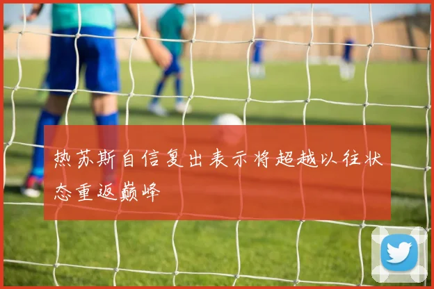热苏斯自信复出表示将超越以往状态重返巅峰
