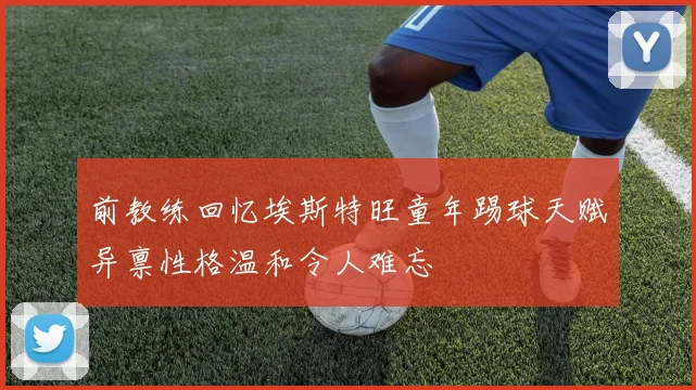 前教练回忆埃斯特旺童年踢球天赋异禀性格温和令人难忘