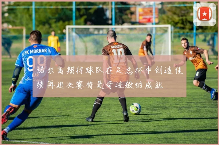 诺尔高期待球队在足总杯中创造佳绩再进决赛将是奇迹般的成就