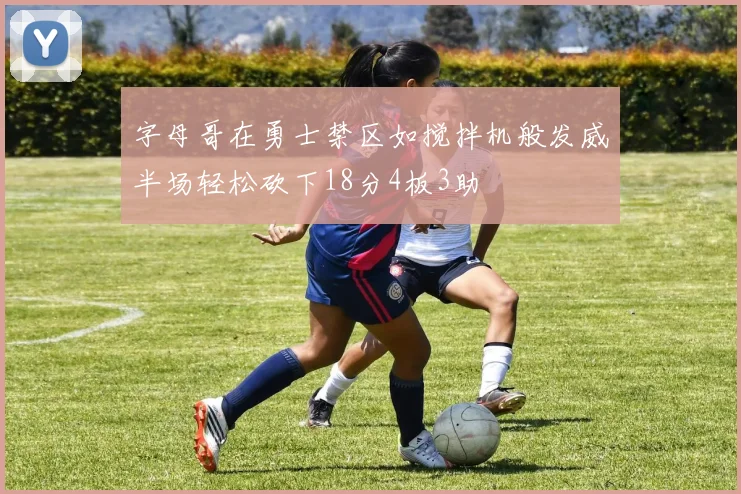 字母哥在勇士禁区如搅拌机般发威半场轻松砍下18分4板3助