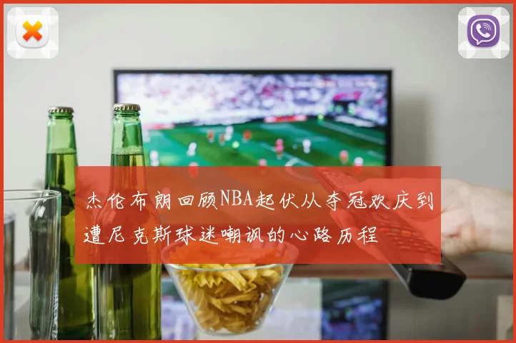 杰伦布朗回顾NBA起伏从夺冠欢庆到遭尼克斯球迷嘲讽的心路历程