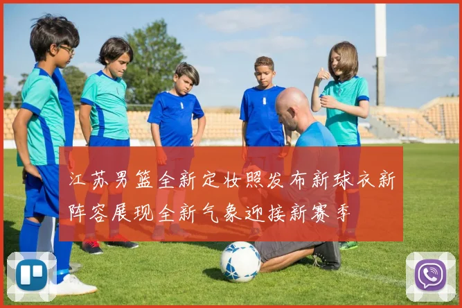 江苏男篮全新定妆照发布新球衣新阵容展现全新气象迎接新赛季