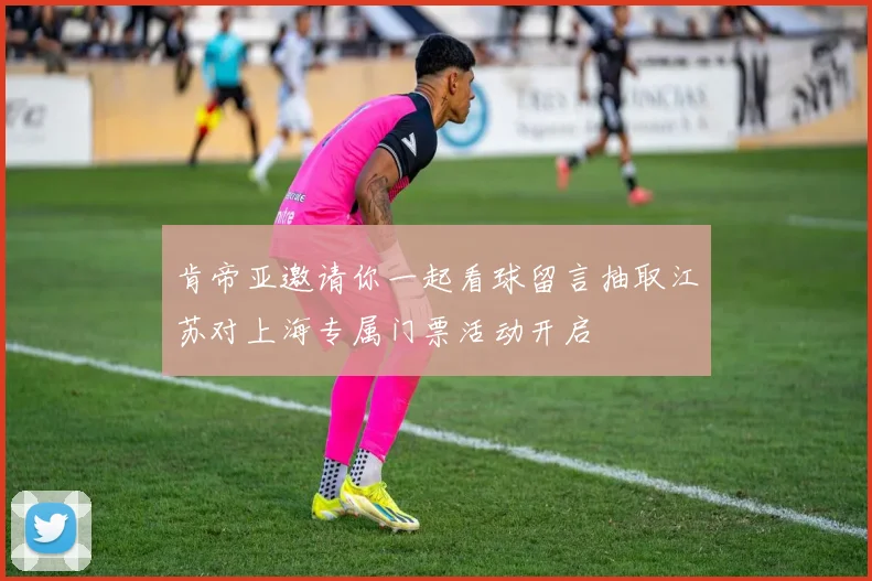 肯帝亚邀请你一起看球留言抽取江苏对上海专属门票活动开启