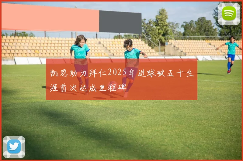 凯恩助力拜仁2025年进球破五十生涯首次达成里程碑