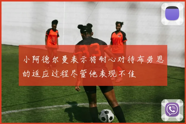 小阿德尔曼表示将耐心对待布劳恩的适应过程尽管他表现不佳