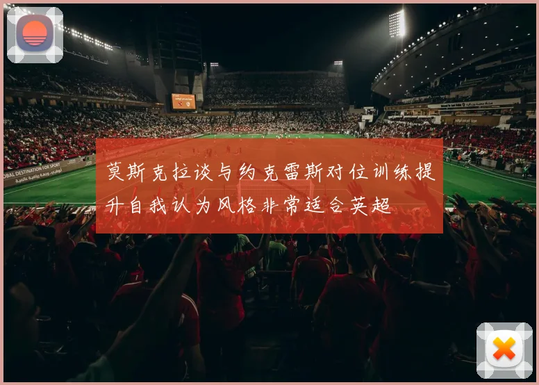 莫斯克拉谈与约克雷斯对位训练提升自我认为风格非常适合英超