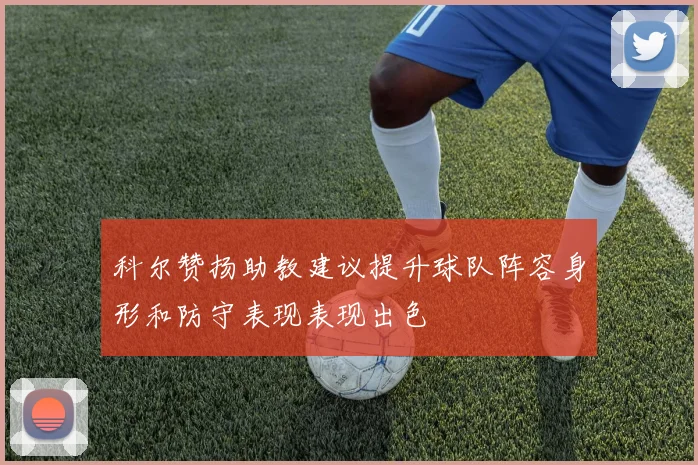 科尔赞扬助教建议提升球队阵容身形和防守表现表现出色