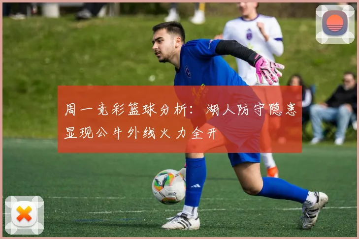 周一竞彩篮球分析：湖人防守隐患显现公牛外线火力全开