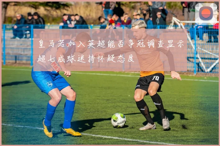 皇马若加入英超能否争冠调查显示超七成球迷持怀疑态度