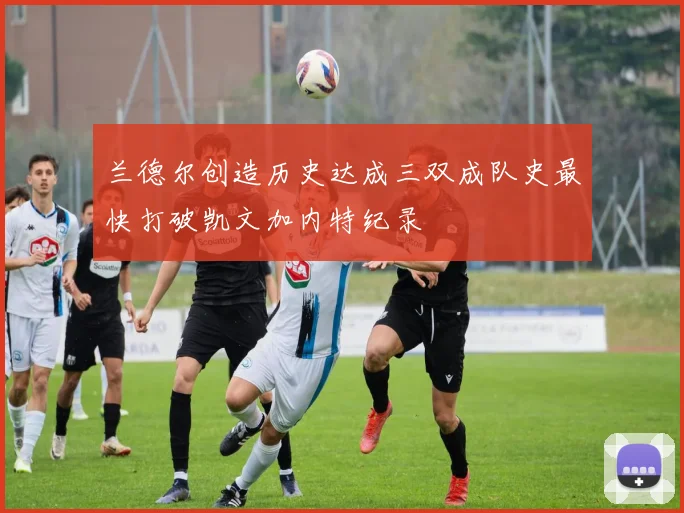 兰德尔创造历史达成三双成队史最快打破凯文加内特纪录