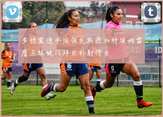 多特蒙德半场领先斯图加特埃姆雷詹点球破门拜尔补射得分