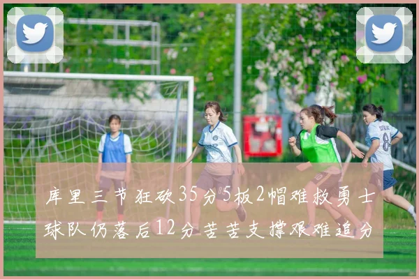 库里三节狂砍35分5板2帽难救勇士球队仍落后12分苦苦支撑艰难追分