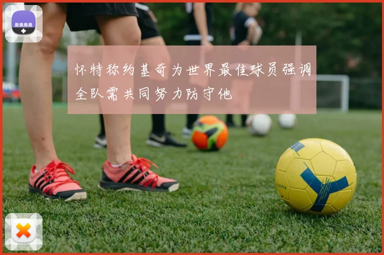 怀特称约基奇为世界最佳球员强调全队需共同努力防守他