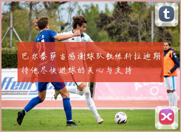 巴尔泰萨吉感谢球队教练科拉迪期待他尽快进球的关心与支持