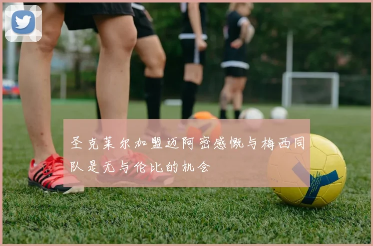 圣克莱尔加盟迈阿密感慨与梅西同队是无与伦比的机会