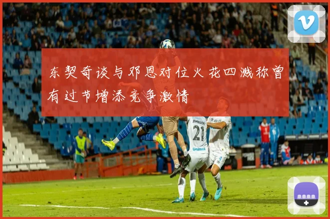 东契奇谈与邓恩对位火花四溅称曾有过节增添竞争激情