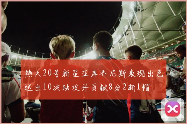 热火20号新星亚库乔尼斯表现出色送出10次助攻并贡献8分2断1帽