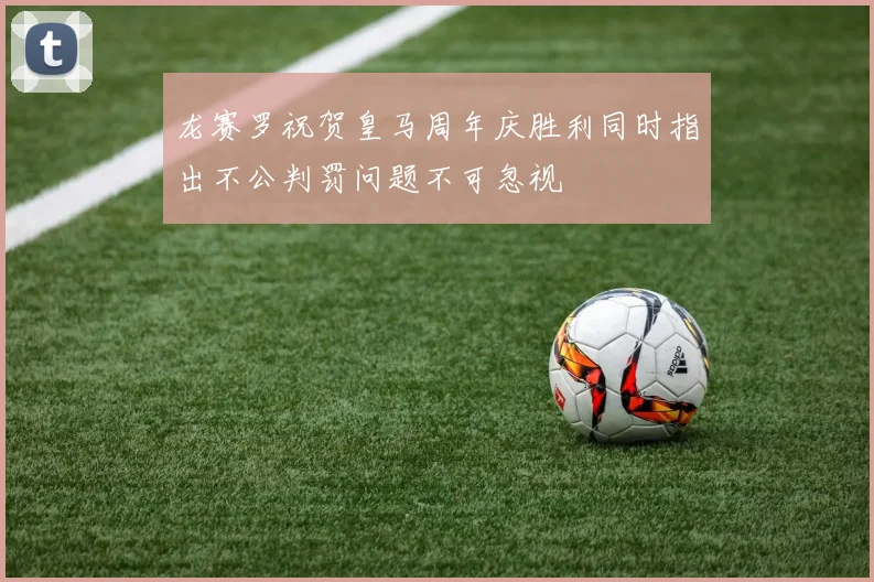 龙赛罗祝贺皇马周年庆胜利同时指出不公判罚问题不可忽视