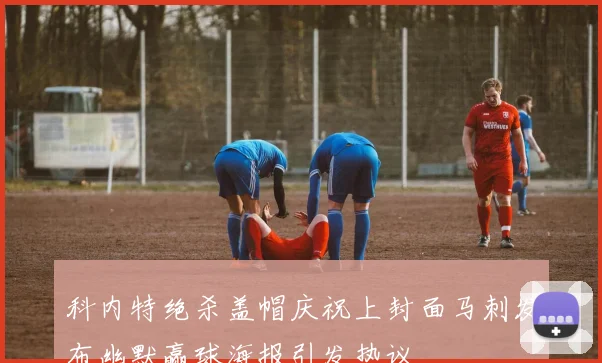 科内特绝杀盖帽庆祝上封面马刺发布幽默赢球海报引发热议