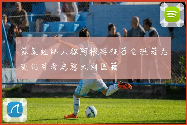 苏莱经纪人称阿根廷征召合理若无变化可考虑意大利国籍