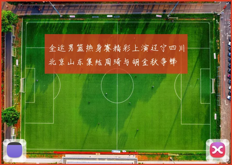 全运男篮热身赛精彩上演辽宁四川北京山东集结周琦与胡金秋争锋