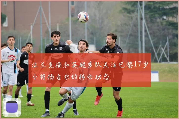 法兰克福和英超多队关注巴黎17岁小将扬吉尔的转会动态