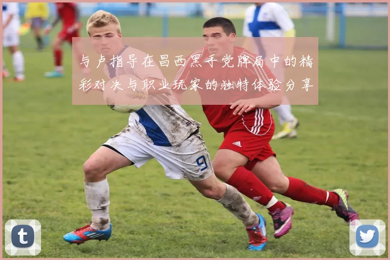 与卢指导在昌西黑手党牌局中的精彩对决与职业玩家的独特体验分享