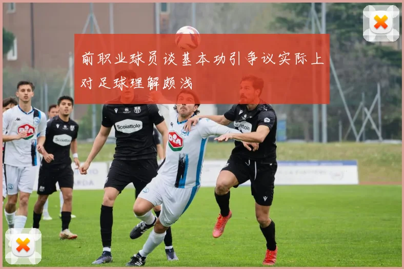 前职业球员谈基本功引争议实际上对足球理解颇浅