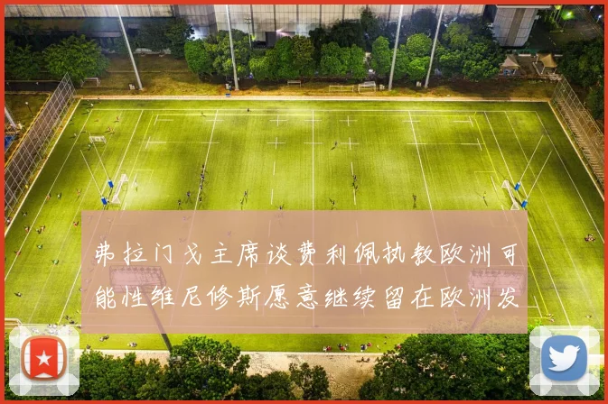 弗拉门戈主席谈费利佩执教欧洲可能性维尼修斯愿意继续留在欧洲发展