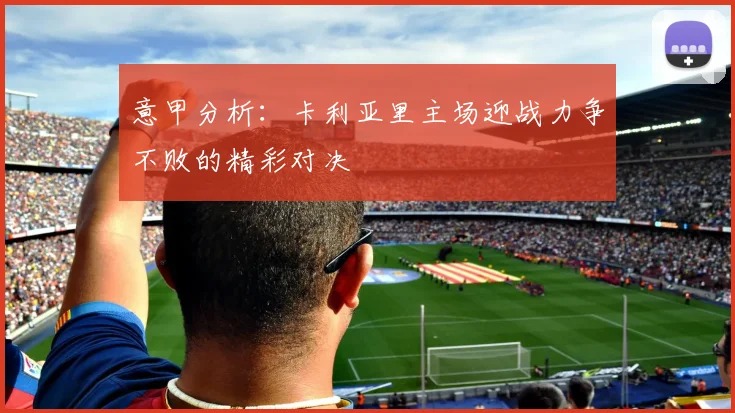 意甲分析：卡利亚里主场迎战力争不败的精彩对决