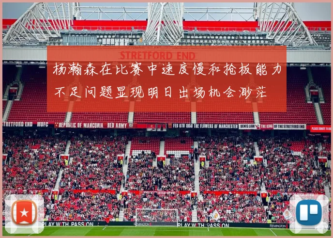 杨瀚森在比赛中速度慢和抢板能力不足问题显现明日出场机会渺茫