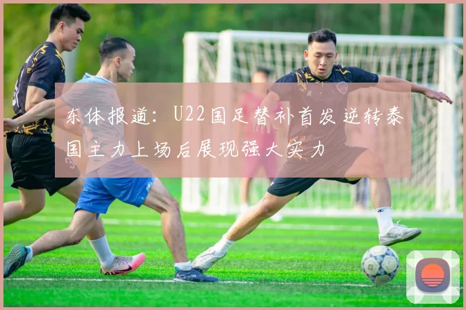 东体报道：U22国足替补首发逆转泰国主力上场后展现强大实力