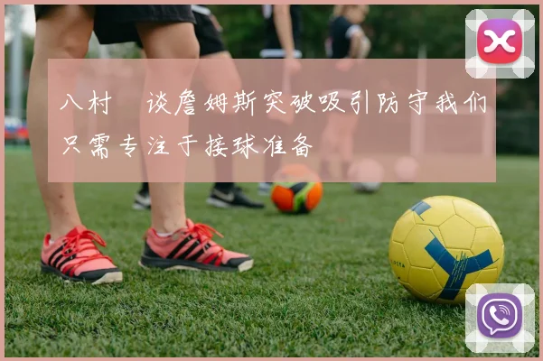 八村塁谈詹姆斯突破吸引防守我们只需专注于接球准备