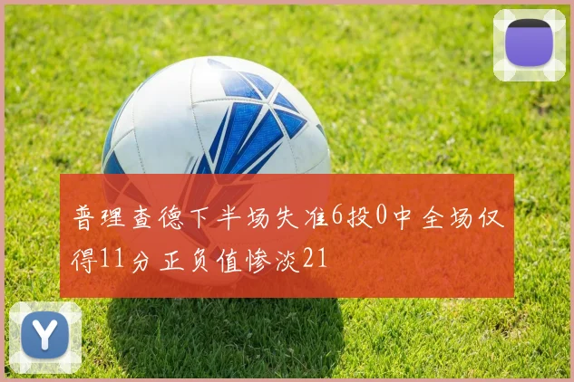 普理查德下半场失准6投0中全场仅得11分正负值惨淡21