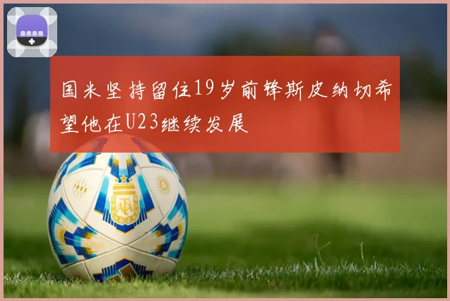 国米坚持留住19岁前锋斯皮纳切希望他在U23继续发展