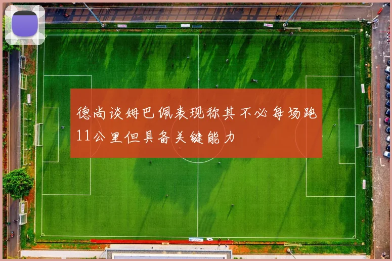 德尚谈姆巴佩表现称其不必每场跑11公里但具备关键能力