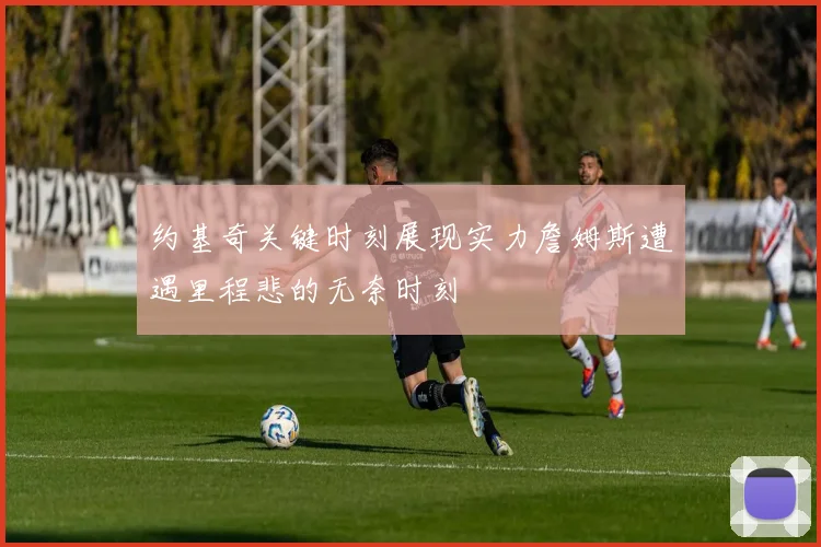 约基奇关键时刻展现实力詹姆斯遭遇里程悲的无奈时刻