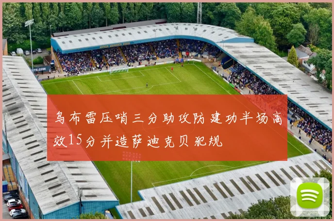 乌布雷压哨三分助攻防建功半场高效15分并造萨迪克贝犯规