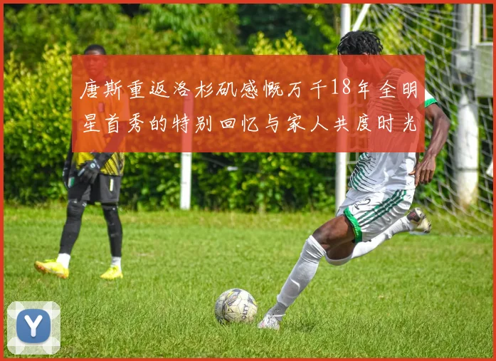 唐斯重返洛杉矶感慨万千18年全明星首秀的特别回忆与家人共度时光
