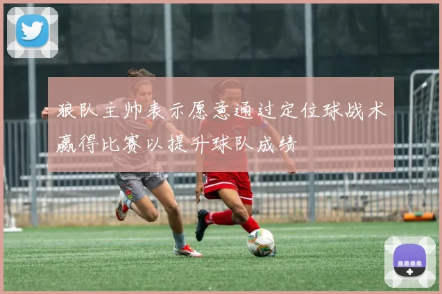 狼队主帅表示愿意通过定位球战术赢得比赛以提升球队成绩